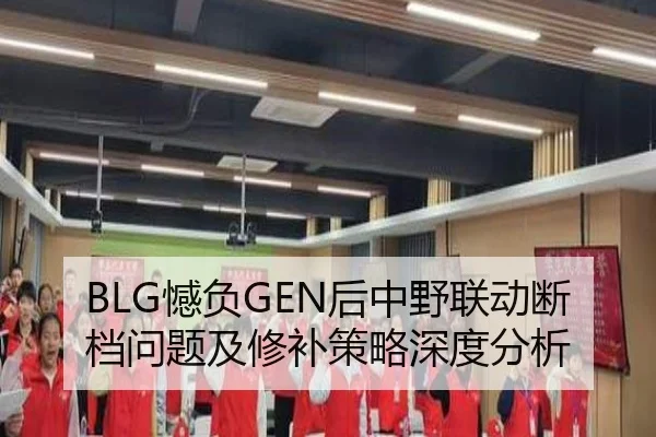 BLG憾负GEN后中野联动断档问题及修补策略深度分析
